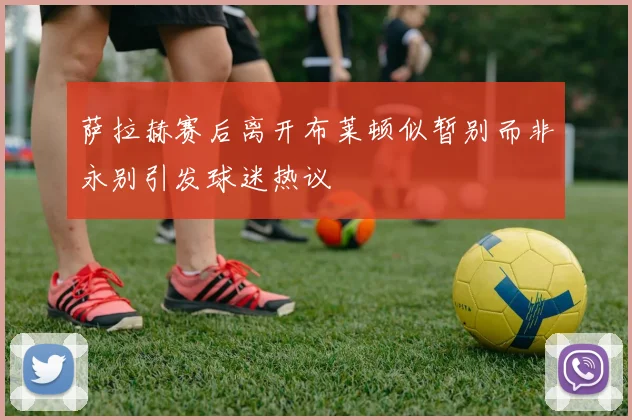 萨拉赫赛后离开布莱顿似暂别而非永别引发球迷热议