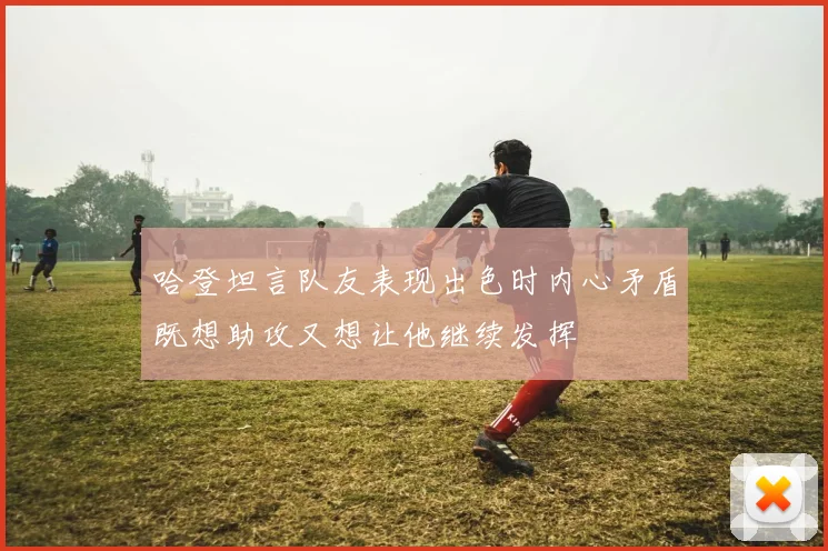 哈登坦言队友表现出色时内心矛盾既想助攻又想让他继续发挥