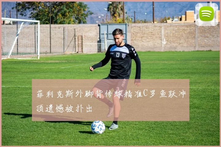 菲利克斯外脚背传球精准C罗鱼跃冲顶遗憾被扑出