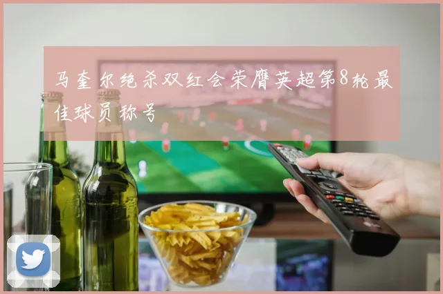 马奎尔绝杀双红会荣膺英超第8轮最佳球员称号