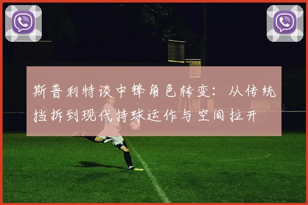 斯普利特谈中锋角色转变：从传统挡拆到现代持球运作与空间拉开