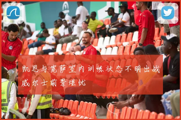 凯恩与宽萨室内训练状态不明出战威尔士前景堪忧