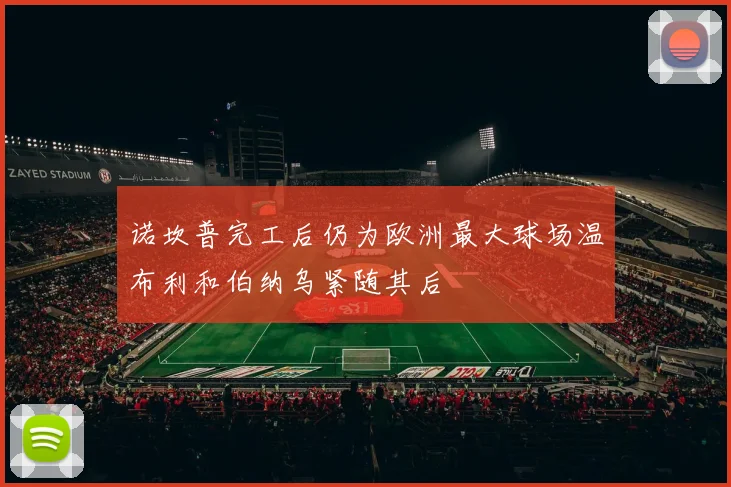 诺坎普完工后仍为欧洲最大球场温布利和伯纳乌紧随其后