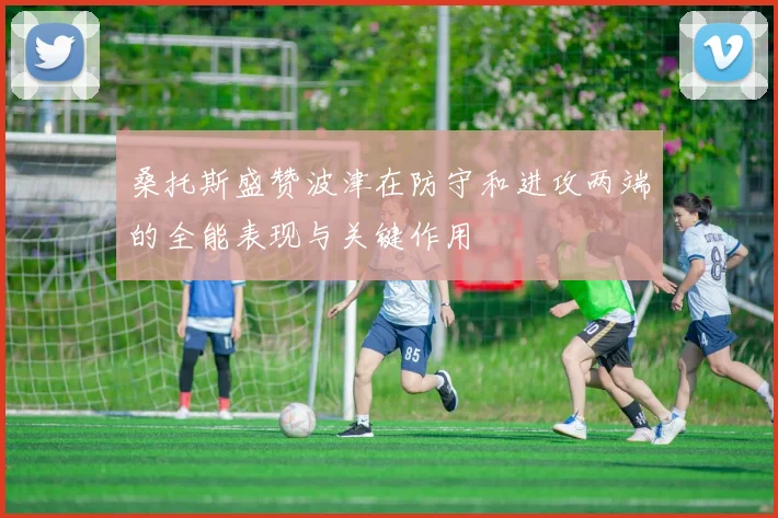 桑托斯盛赞波津在防守和进攻两端的全能表现与关键作用