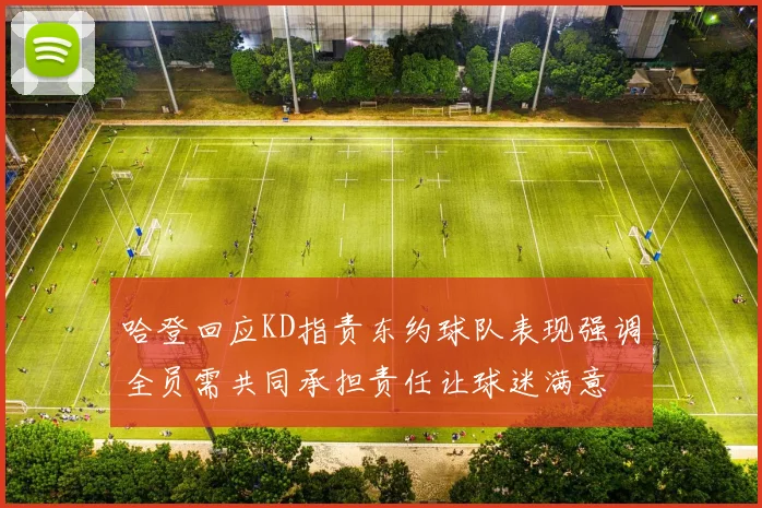 哈登回应KD指责东约球队表现强调全员需共同承担责任让球迷满意