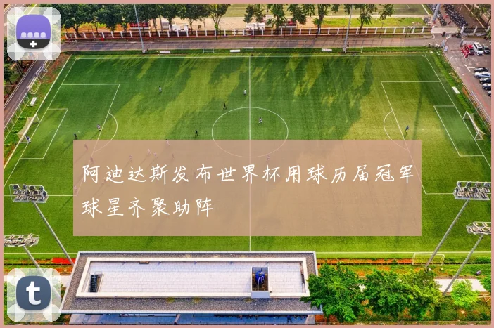 阿迪达斯发布世界杯用球历届冠军球星齐聚助阵