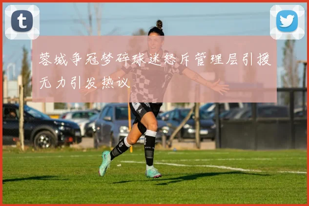 蓉城争冠梦碎球迷怒斥管理层引援无力引发热议