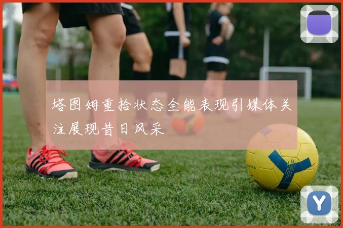 塔图姆重拾状态全能表现引媒体关注展现昔日风采
