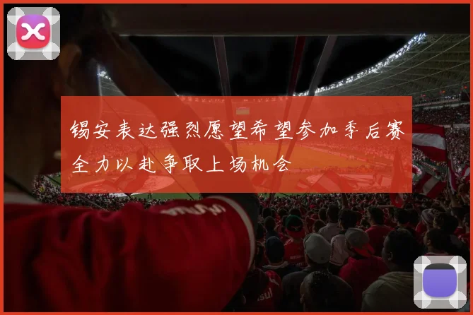 锡安表达强烈愿望希望参加季后赛全力以赴争取上场机会