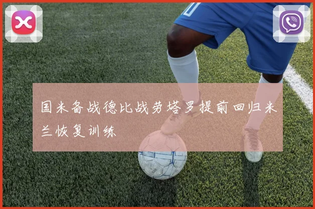 国米备战德比战劳塔罗提前回归米兰恢复训练