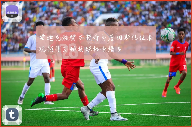 雷迪克称赞东契奇与詹姆斯低位表现期待艾顿接球机会增多