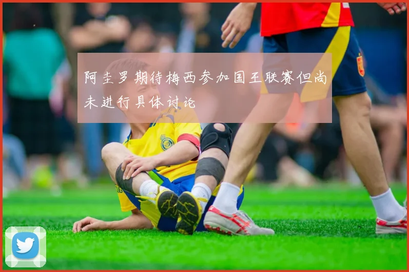 阿圭罗期待梅西参加国王联赛但尚未进行具体讨论