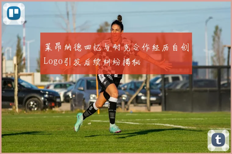 莱昂纳德回忆与耐克合作经历自创Logo引发后续纠纷揭秘
