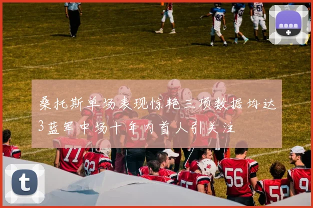 桑托斯单场表现惊艳三项数据均达3蓝军中场十年内首人引关注
