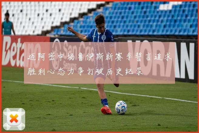 迈阿密中场鲁伊斯新赛季誓言追求胜利心态力争打破历史纪录