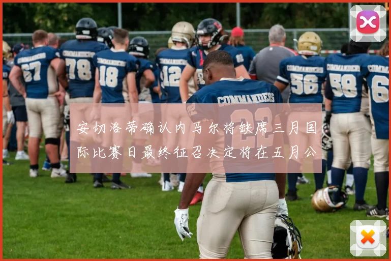 安切洛蒂确认内马尔将缺席三月国际比赛日最终征召决定将在五月公布