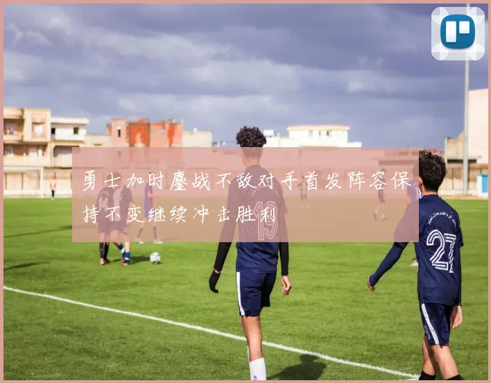 勇士加时鏖战不敌对手首发阵容保持不变继续冲击胜利