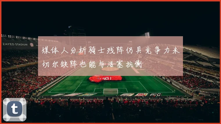 媒体人分析骑士残阵仍具竞争力米切尔缺阵也能与活塞抗衡