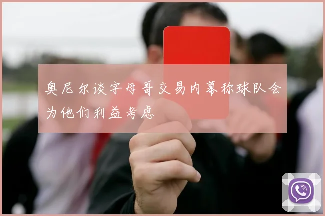 奥尼尔谈字母哥交易内幕称球队会为他们利益考虑