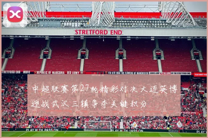 中超联赛第27轮精彩对决大连英博迎战武汉三镇争夺关键积分