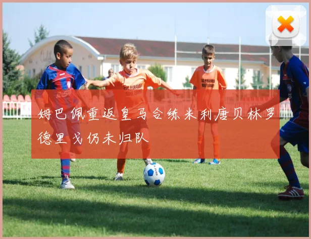 姆巴佩重返皇马合练米利唐贝林罗德里戈仍未归队