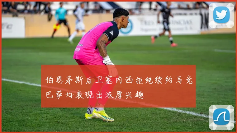 伯恩茅斯后卫塞内西拒绝续约马竞巴萨均表现出浓厚兴趣