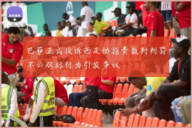 巴萨正式投诉西足协指责裁判判罚不公双标行为引发争议