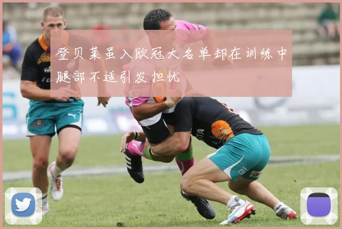 登贝莱虽入欧冠大名单却在训练中腿部不适引发担忧