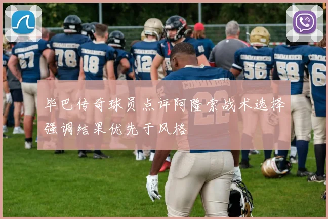 毕巴传奇球员点评阿隆索战术选择强调结果优先于风格