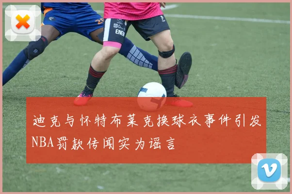 迪克与怀特布莱克换球衣事件引发NBA罚款传闻实为谣言