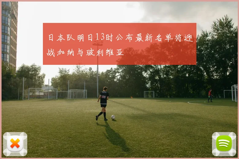 日本队明日13时公布最新名单将迎战加纳与玻利维亚