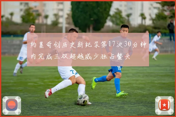 约基奇创历史新纪录第17次30分钟内完成三双超越威少独占鳌头