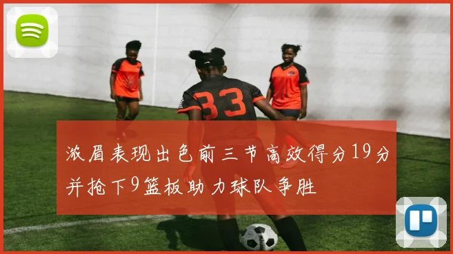 浓眉表现出色前三节高效得分19分并抢下9篮板助力球队争胜