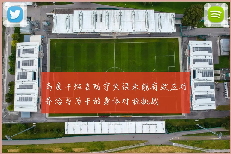 乌度卡坦言防守失误未能有效应对乔治与马卡的身体对抗挑战
