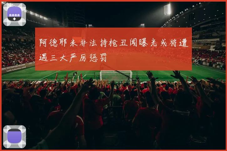 阿德耶米非法持枪丑闻曝光或将遭遇三大严厉惩罚