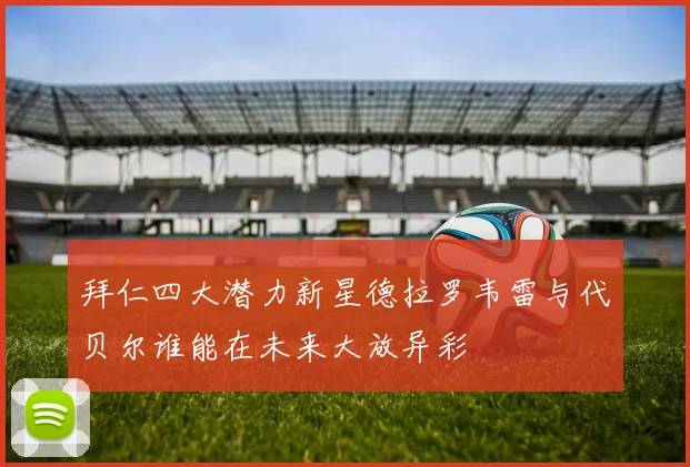 拜仁四大潜力新星德拉罗韦雷与代贝尔谁能在未来大放异彩