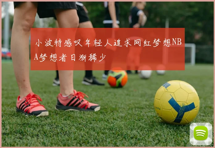 小波特感叹年轻人追求网红梦想NBA梦想者日渐稀少