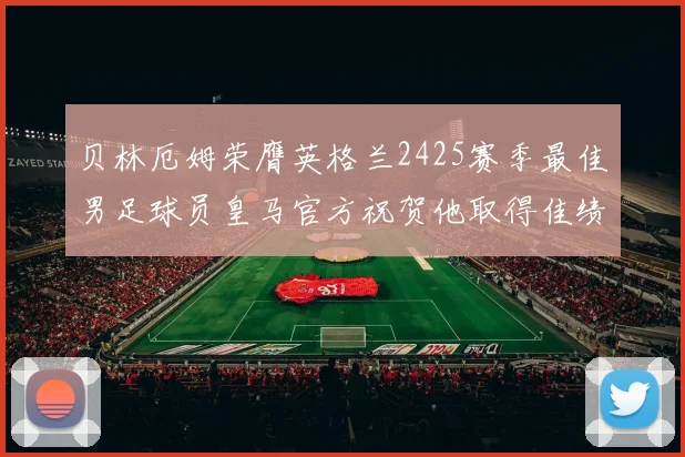 贝林厄姆荣膺英格兰2425赛季最佳男足球员皇马官方祝贺他取得佳绩
