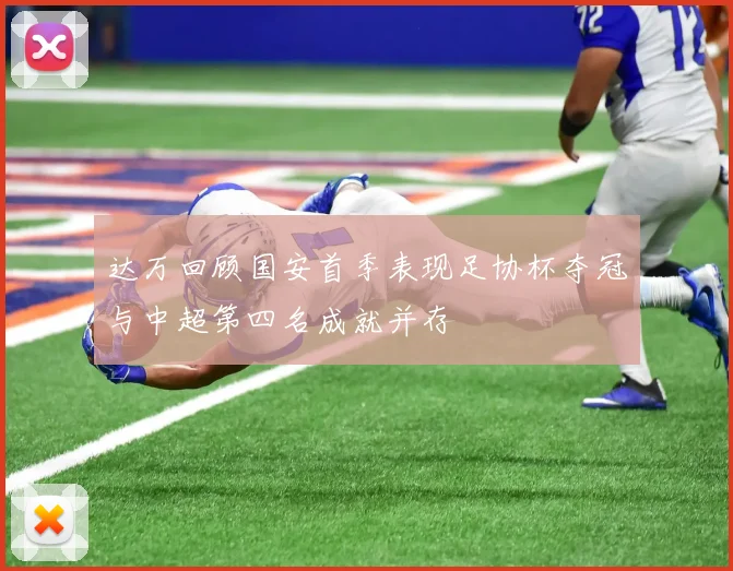 达万回顾国安首季表现足协杯夺冠与中超第四名成就并存