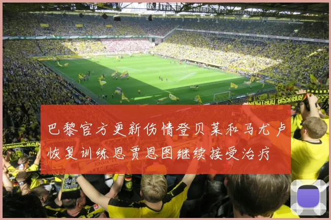 巴黎官方更新伤情登贝莱和马尤卢恢复训练恩贾恩图继续接受治疗