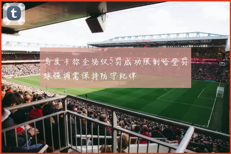 乌度卡称全场仅5罚成功限制哈登罚球强调需保持防守纪律