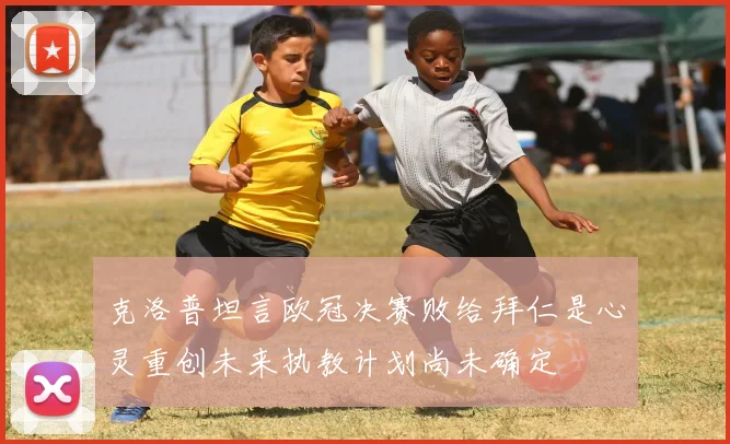 克洛普坦言欧冠决赛败给拜仁是心灵重创未来执教计划尚未确定