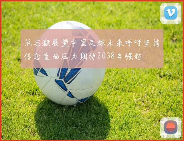 范志毅展望中国足球未来呼吁坚持信念直面压力期待2038年崛起