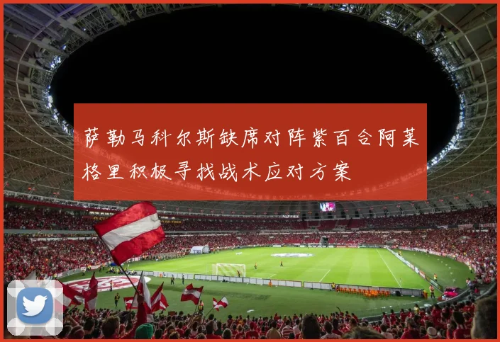 萨勒马科尔斯缺席对阵紫百合阿莱格里积极寻找战术应对方案