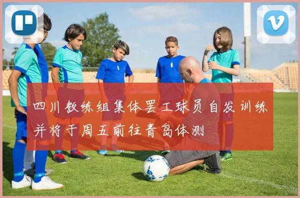 四川教练组集体罢工球员自发训练并将于周五前往青岛体测