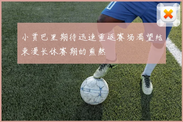 小贾巴里期待迅速重返赛场渴望结束漫长休赛期的煎熬